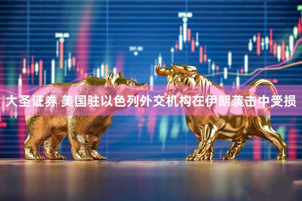 大圣证券 美国驻以色列外交机构在伊朗袭击中受损