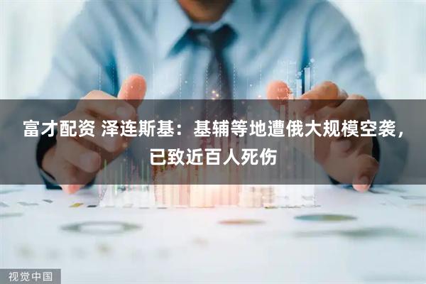富才配资 泽连斯基：基辅等地遭俄大规模空袭，已致近百人死伤