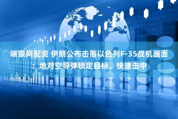 瑞银网配资 伊朗公布击落以色列F-35战机画面：地对空导弹锁定目标，快速击中