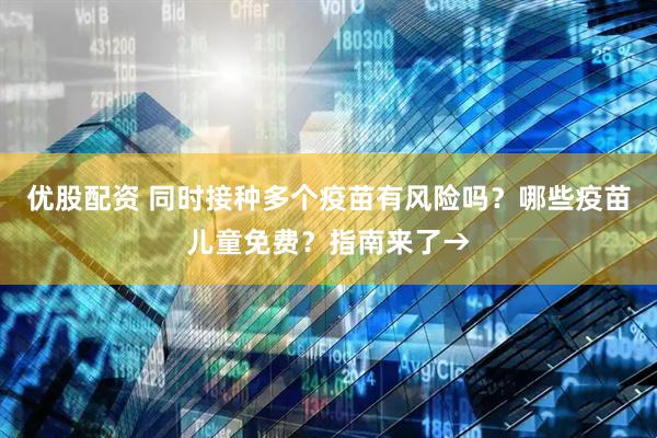 优股配资 同时接种多个疫苗有风险吗？哪些疫苗儿童免费？指南来了→