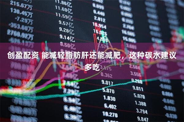 创盈配资 能减轻脂肪肝还能减肥，这种碳水建议多吃