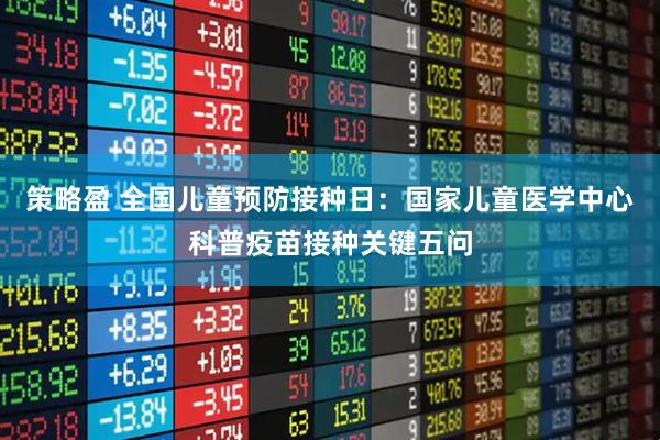 策略盈 全国儿童预防接种日：国家儿童医学中心科普疫苗接种关键五问