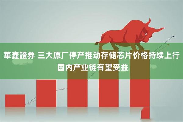 華鑫證券 三大原厂停产推动存储芯片价格持续上行 国内产业链有望受益