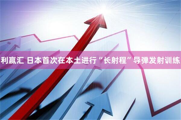 利赢汇 日本首次在本土进行“长射程”导弹发射训练