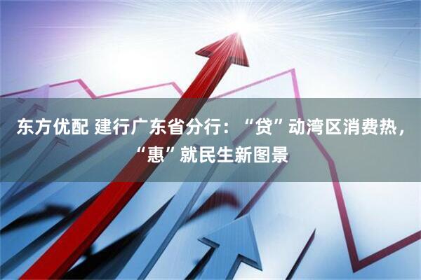 东方优配 建行广东省分行：“贷”动湾区消费热，“惠”就民生新图景