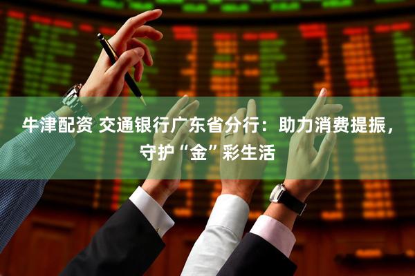 牛津配资 交通银行广东省分行：助力消费提振，守护“金”彩生活