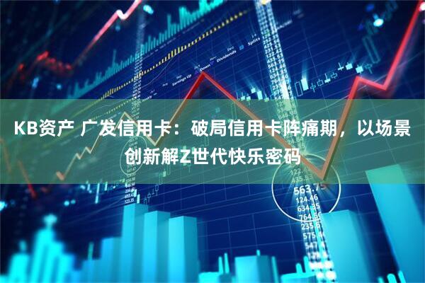 KB资产 广发信用卡：破局信用卡阵痛期，以场景创新解Z世代快乐密码