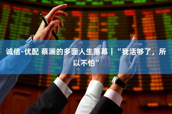 诚信-优配 蔡澜的多面人生落幕｜“我活够了，所以不怕”