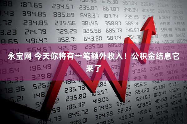永宝网 今天你将有一笔额外收入！公积金结息它来了