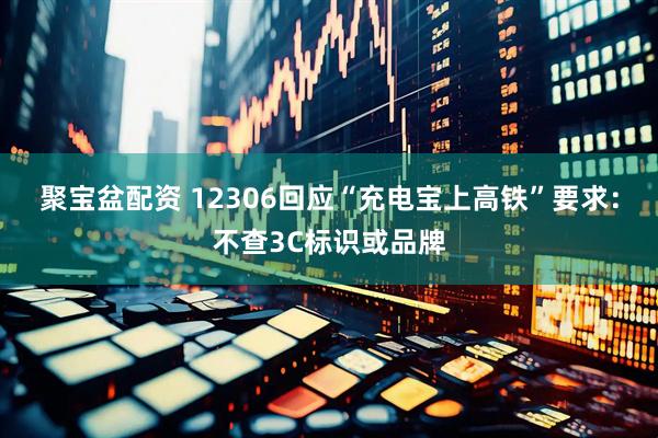 聚宝盆配资 12306回应“充电宝上高铁”要求：不查3C标识或品牌