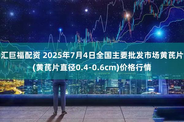 汇巨福配资 2025年7月4日全国主要批发市场黄芪片(黄芪片直径0.4-0.6cm)价格行情