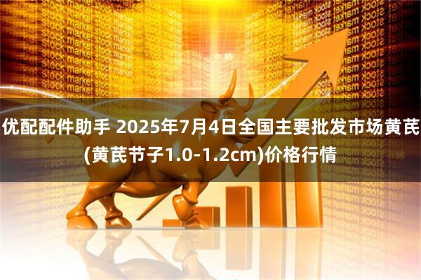 优配配件助手 2025年7月4日全国主要批发市场黄芪(黄芪节子1.0-1.2cm)价格行情