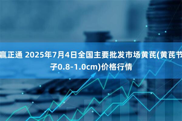 赢正通 2025年7月4日全国主要批发市场黄芪(黄芪节子0.8-1.0cm)价格行情