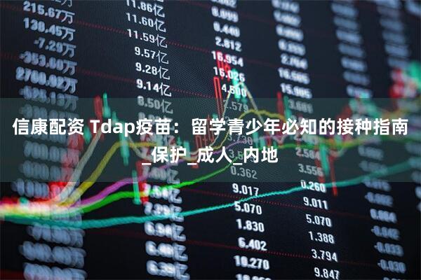 信康配资 Tdap疫苗：留学青少年必知的接种指南_保护_成人_内地