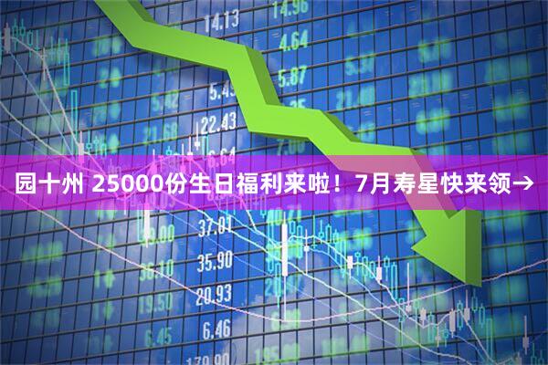 园十州 25000份生日福利来啦！7月寿星快来领→