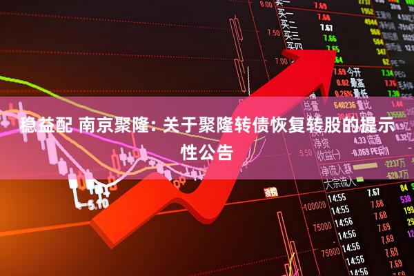 稳益配 南京聚隆: 关于聚隆转债恢复转股的提示性公告