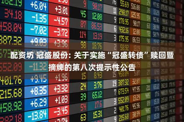 配资坊 冠盛股份: 关于实施“冠盛转债”赎回暨摘牌的第八次提示性公告