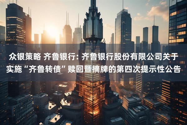众银策略 齐鲁银行: 齐鲁银行股份有限公司关于实施“齐鲁转债”赎回暨摘牌的第四次提示性公告
