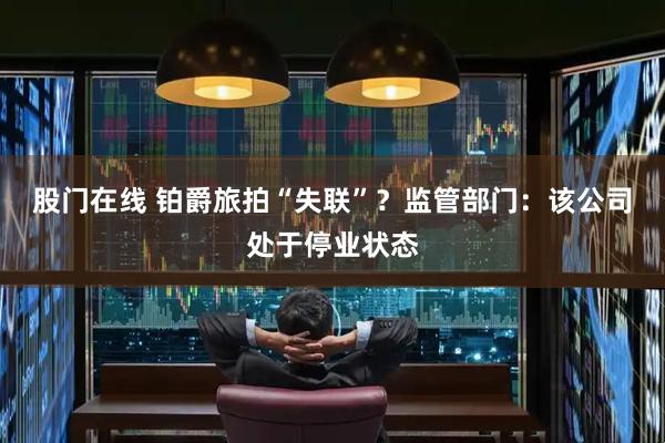 股门在线 铂爵旅拍“失联”？监管部门：该公司处于停业状态
