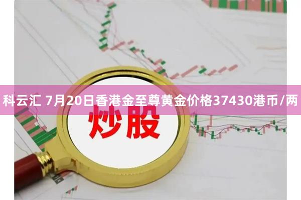 科云汇 7月20日香港金至尊黄金价格37430港币/两