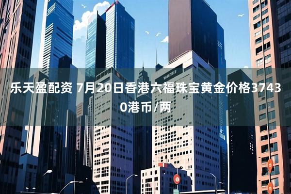 乐天盈配资 7月20日香港六福珠宝黄金价格37430港币/两