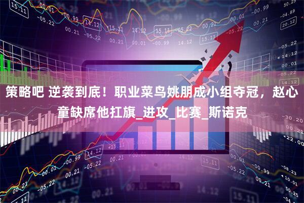 策略吧 逆袭到底！职业菜鸟姚朋成小组夺冠，赵心童缺席他扛旗_进攻_比赛_斯诺克