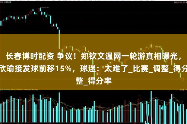 长春博时配资 争议！郑钦文温网一轮游真相曝光，王欣瑜接发球前移15%，球迷：太难了_比赛_调整_得分率
