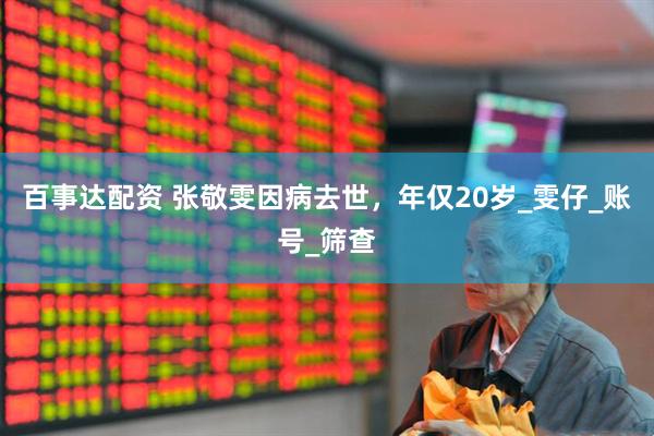 百事达配资 张敬雯因病去世，年仅20岁_雯仔_账号_筛查