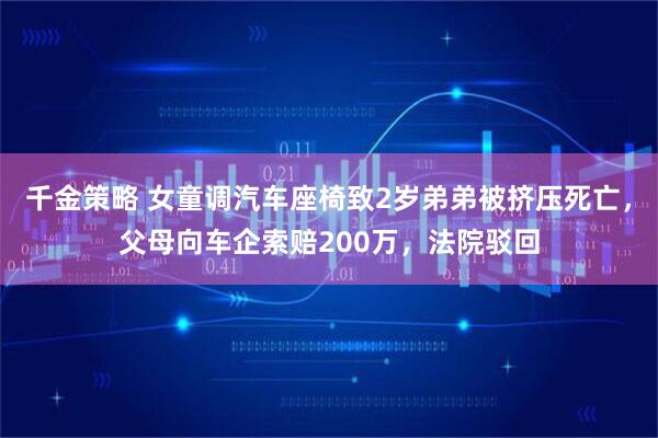 千金策略 女童调汽车座椅致2岁弟弟被挤压死亡，父母向车企索赔200万，法院驳回