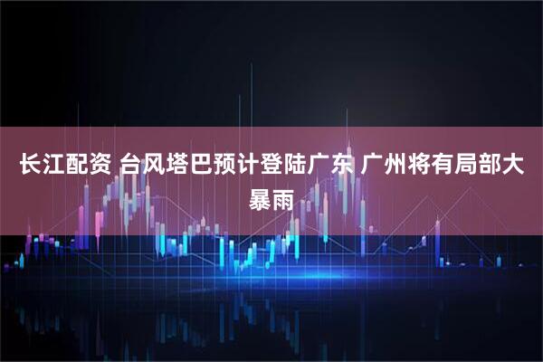 长江配资 台风塔巴预计登陆广东 广州将有局部大暴雨
