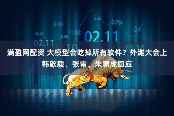 满盈网配资 大模型会吃掉所有软件？外滩大会上韩歆毅、张雷、朱啸虎回应