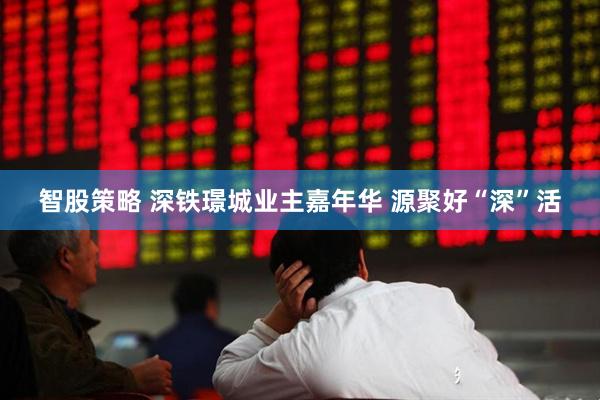 智股策略 深铁璟城业主嘉年华 源聚好“深”活