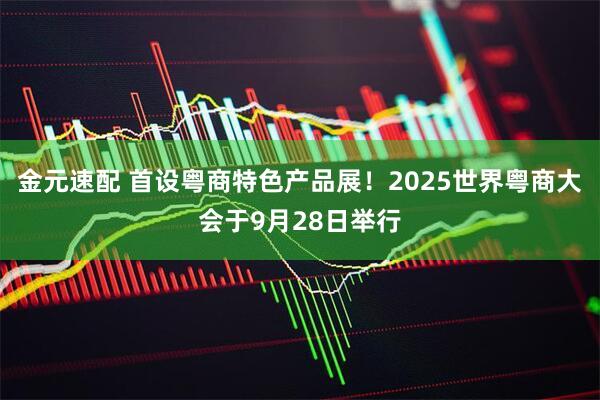 金元速配 首设粤商特色产品展！2025世界粤商大会于9月28日举行