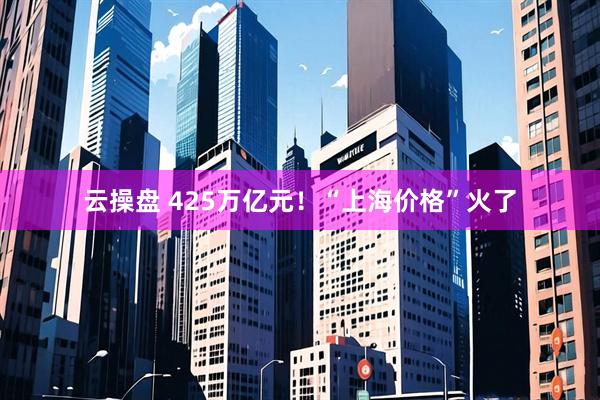 云操盘 425万亿元！“上海价格”火了