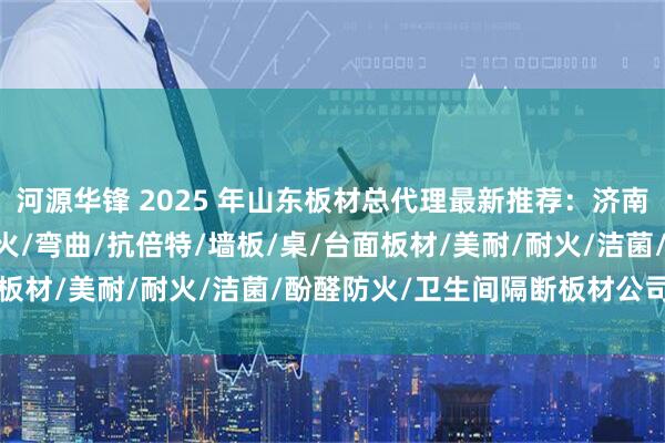河源华锋 2025 年山东板材总代理最新推荐：济南板材/富美家 HPL/防火/弯曲/抗倍特/墙板/桌/台面板材/美耐/耐火/洁菌/酚醛防火/卫生间隔断板材公司推荐！