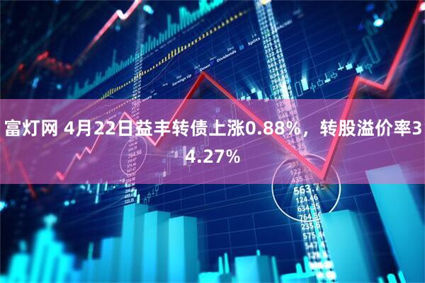 富灯网 4月22日益丰转债上涨0.88%，转股溢价率34.27%