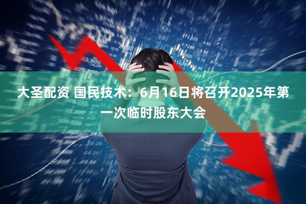 大圣配资 国民技术：6月16日将召开2025年第一次临时股东大会