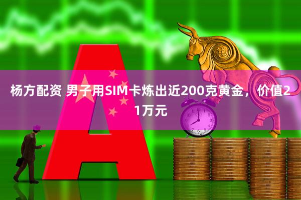 杨方配资 男子用SIM卡炼出近200克黄金，价值21万元