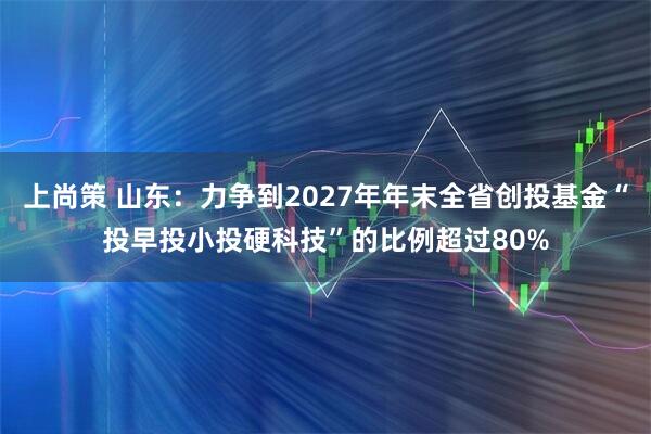 上尚策 山东：力争到2027年年末全省创投基金“投早投小投硬科技”的比例超过80%